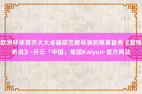 欧洲杯体育齐大大卓越邵艺辉导演的银幕首秀《爱情听说》-开云「中国」集团Kaiyun·官方网站