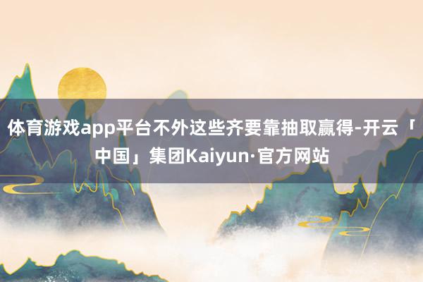 体育游戏app平台不外这些齐要靠抽取赢得-开云「中国」集团Kaiyun·官方网站