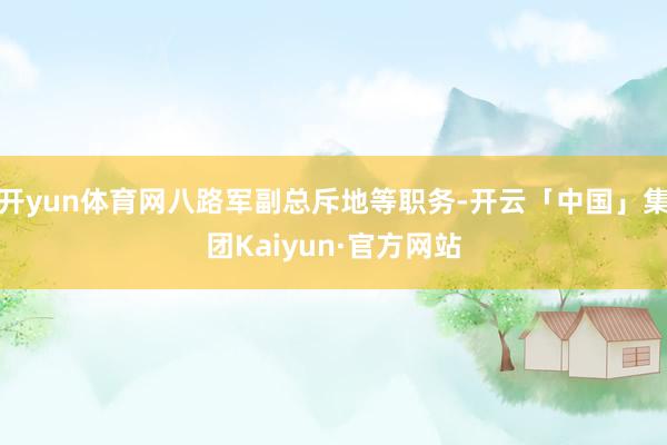 开yun体育网八路军副总斥地等职务-开云「中国」集团Kaiyun·官方网站