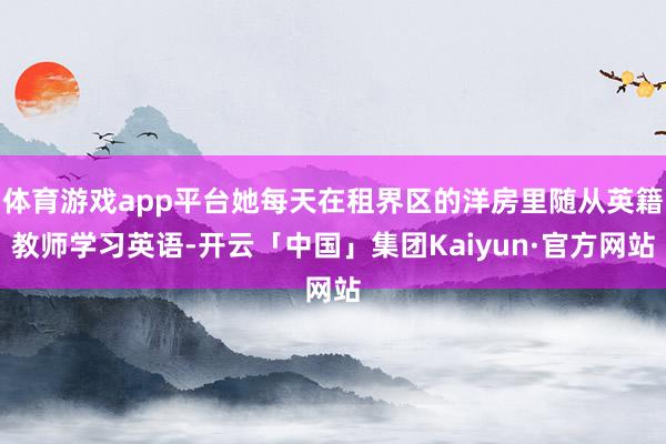体育游戏app平台她每天在租界区的洋房里随从英籍教师学习英语-开云「中国」集团Kaiyun·官方网站