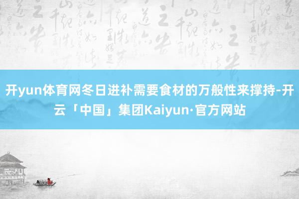 开yun体育网冬日进补需要食材的万般性来撑持-开云「中国」集团Kaiyun·官方网站