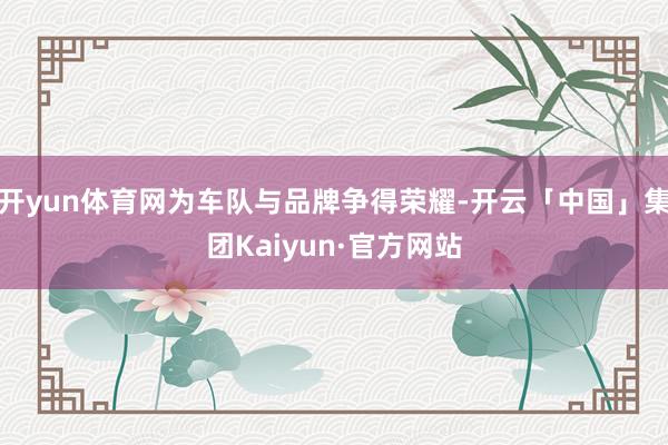 开yun体育网为车队与品牌争得荣耀-开云「中国」集团Kaiyun·官方网站