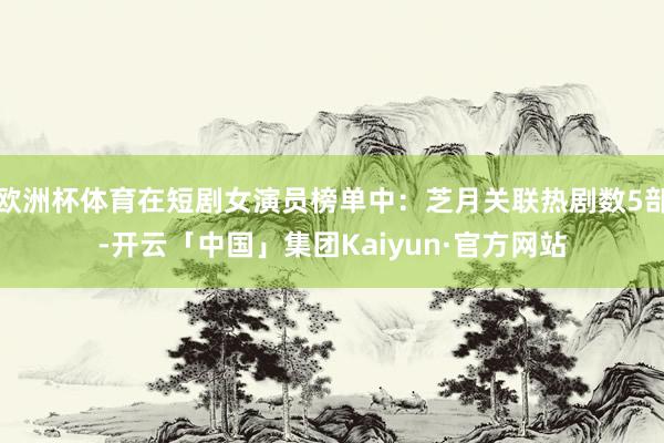 欧洲杯体育在短剧女演员榜单中:芝月关联热剧数5部-开云「中国」集团Kaiyun·官方网站