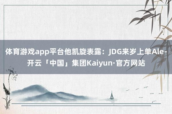 体育游戏app平台他凯旋表露:JDG来岁上单Ale-开云「中国」集团Kaiyun·官方网站