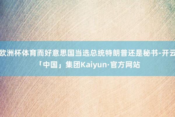 欧洲杯体育而好意思国当选总统特朗普还是秘书-开云「中国」集团Kaiyun·官方网站