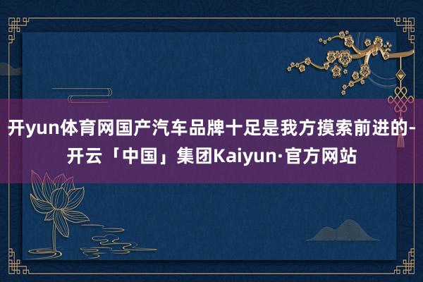 开yun体育网国产汽车品牌十足是我方摸索前进的-开云「中国」集团Kaiyun·官方网站