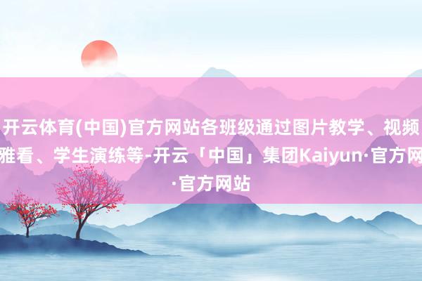 开云体育(中国)官方网站各班级通过图片教学、视频不雅看、学生演练等-开云「中国」集团Kaiyun·官方网站
