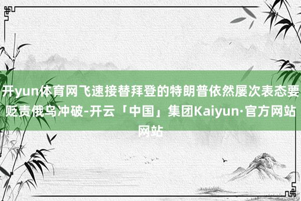 开yun体育网飞速接替拜登的特朗普依然屡次表态要贬责俄乌冲破-开云「中国」集团Kaiyun·官方网站