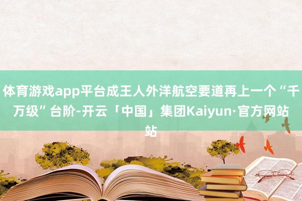 体育游戏app平台成王人外洋航空要道再上一个“千万级”台阶-开云「中国」集团Kaiyun·官方网站