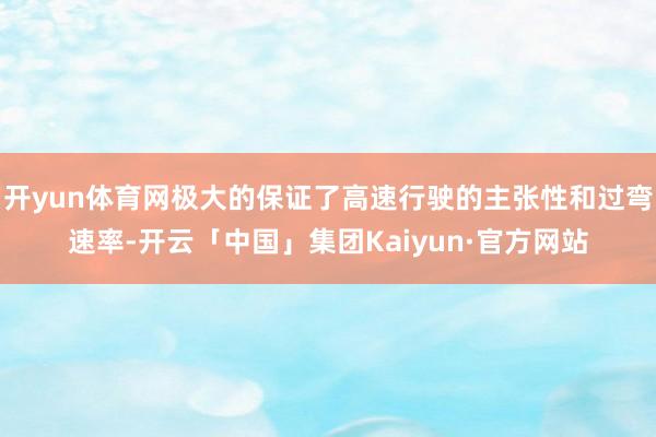 开yun体育网极大的保证了高速行驶的主张性和过弯速率-开云「中国」集团Kaiyun·官方网站