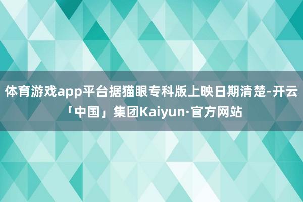 体育游戏app平台据猫眼专科版上映日期清楚-开云「中国」集团Kaiyun·官方网站