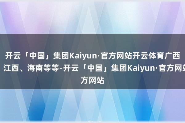 开云「中国」集团Kaiyun·官方网站开云体育广西、江西、海南等等-开云「中国」集团Kaiyun·官方网站