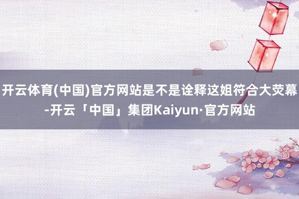 开云体育(中国)官方网站是不是诠释这姐符合大荧幕-开云「中国」集团Kaiyun·官方网站
