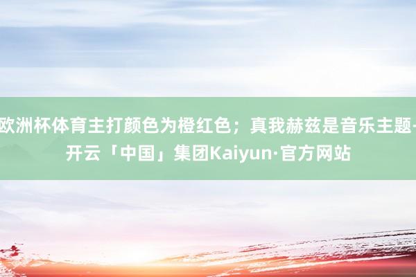 欧洲杯体育主打颜色为橙红色;真我赫兹是音乐主题-开云「中国」集团Kaiyun·官方网站