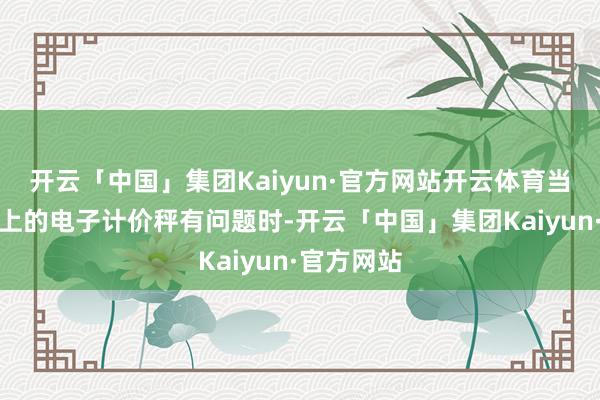 开云「中国」集团Kaiyun·官方网站开云体育当怀疑商场上的电子计价秤有问题时-开云「中国」集团Kaiyun·官方网站