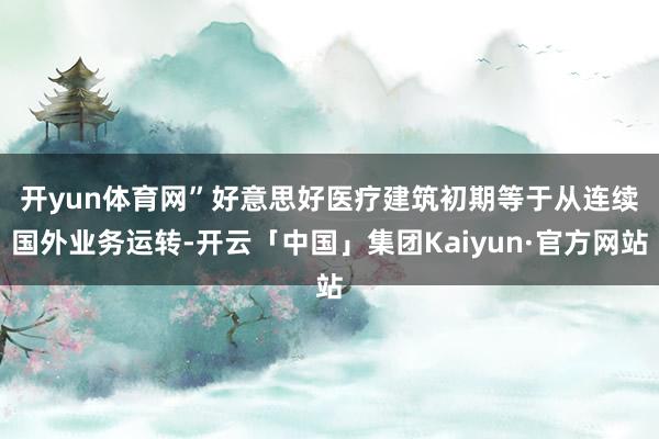 开yun体育网”　　好意思好医疗建筑初期等于从连续国外业务运转-开云「中国」集团Kaiyun·官方网站