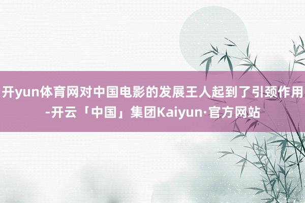 开yun体育网对中国电影的发展王人起到了引颈作用-开云「中国」集团Kaiyun·官方网站