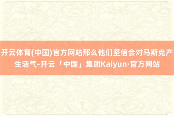开云体育(中国)官方网站那么他们坚信会对马斯克产生活气-开云「中国」集团Kaiyun·官方网站