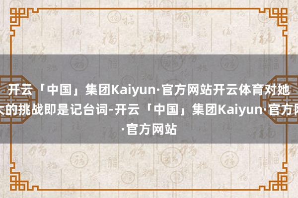 开云「中国」集团Kaiyun·官方网站开云体育对她最大的挑战即是记台词-开云「中国」集团Kaiyun·官方网站