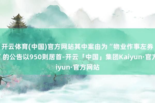 开云体育(中国)官方网站其中案由为“物业作事左券纠纷”的公告以950则居首-开云「中国」集团Kaiyun·官方网站