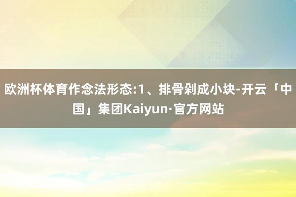 欧洲杯体育作念法形态:1、排骨剁成小块-开云「中国」集团Kaiyun·官方网站