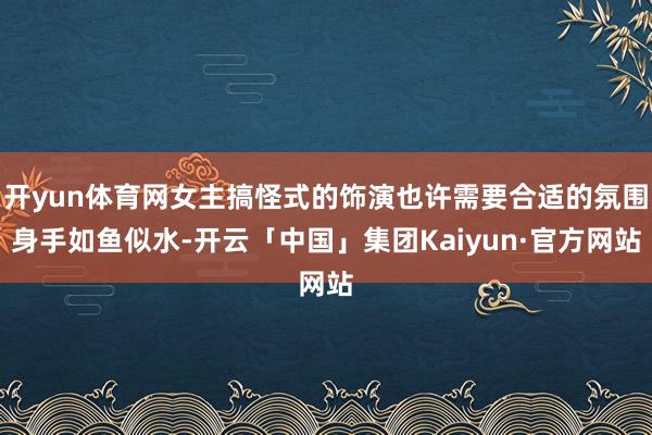 开yun体育网女主搞怪式的饰演也许需要合适的氛围身手如鱼似水-开云「中国」集团Kaiyun·官方网站