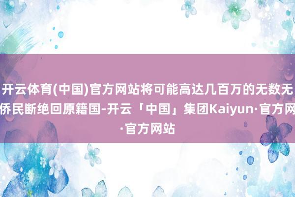 开云体育(中国)官方网站将可能高达几百万的无数无证侨民断绝回原籍国-开云「中国」集团Kaiyun·官方网站