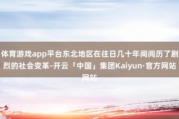 体育游戏app平台东北地区在往日几十年间阅历了剧烈的社会变革-开云「中国」集团Kaiyun·官方网站