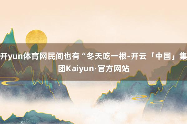 开yun体育网民间也有“冬天吃一根-开云「中国」集团Kaiyun·官方网站