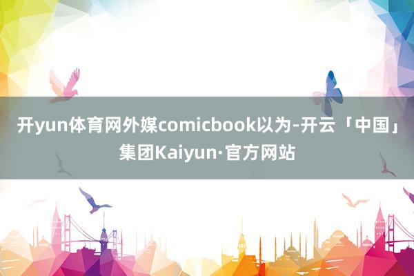 开yun体育网外媒comicbook以为-开云「中国」集团Kaiyun·官方网站
