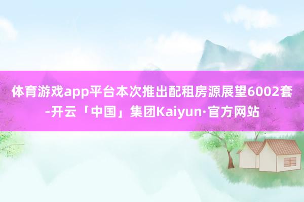 体育游戏app平台 本次推出配租房源展望6002套-开云「中国」集团Kaiyun·官方网站