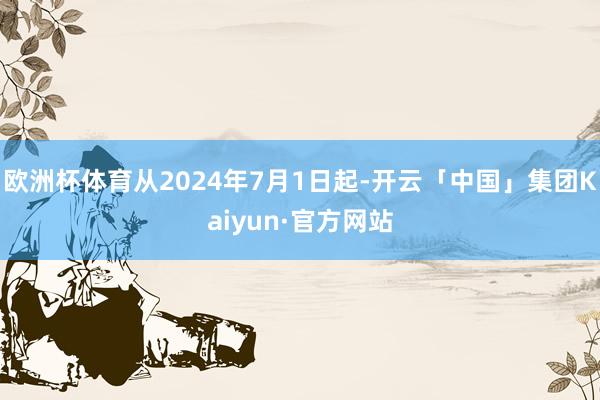 欧洲杯体育从2024年7月1日起-开云「中国」集团Kaiyun·官方网站