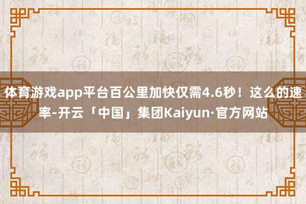 体育游戏app平台百公里加快仅需4.6秒!这么的速率-开云「中国」集团Kaiyun·官方网站