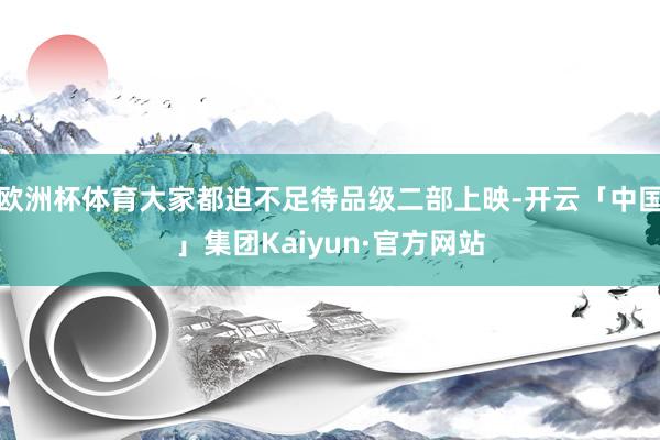 欧洲杯体育大家都迫不足待品级二部上映-开云「中国」集团Kaiyun·官方网站