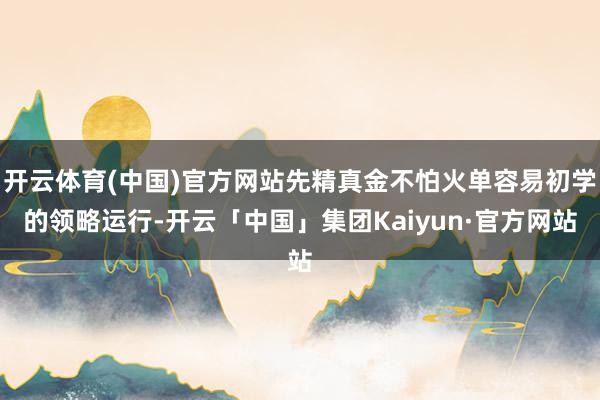 开云体育(中国)官方网站先精真金不怕火单容易初学的领略运行-开云「中国」集团Kaiyun·官方网站
