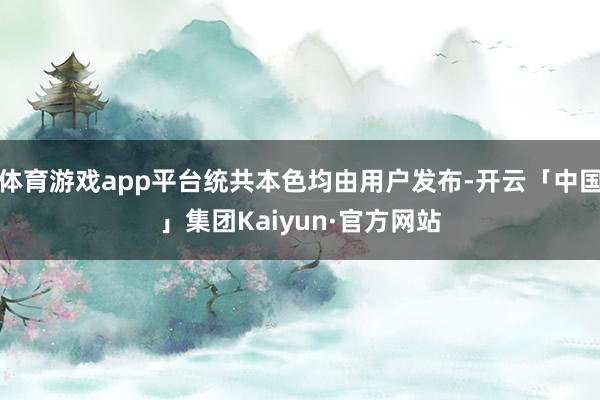 体育游戏app平台统共本色均由用户发布-开云「中国」集团Kaiyun·官方网站
