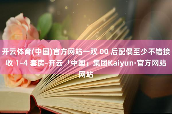 开云体育(中国)官方网站一双 00 后配偶至少不错接收 1-4 套房-开云「中国」集团Kaiyun·官方网站