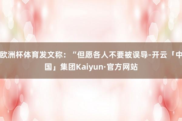 欧洲杯体育发文称：“但愿各人不要被误导-开云「中国」集团Kaiyun·官方网站