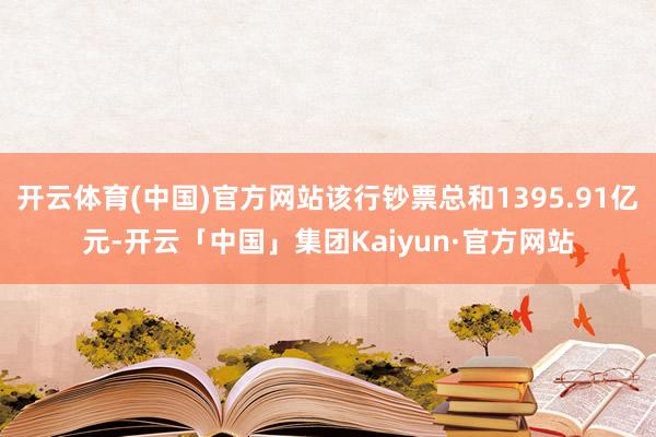 开云体育(中国)官方网站该行钞票总和1395.91亿元-开云「中国」集团Kaiyun·官方网站