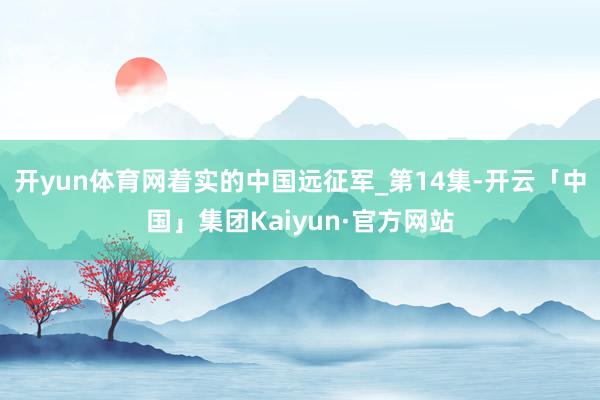 开yun体育网着实的中国远征军_第14集-开云「中国」集团Kaiyun·官方网站