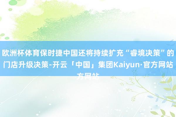 欧洲杯体育保时捷中国还将持续扩充“睿境决策”的门店升级决策-开云「中国」集团Kaiyun·官方网站
