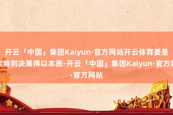 开云「中国」集团Kaiyun·官方网站开云体育要是这次特别决策得以本质-开云「中国」集团Kaiyun·官方网站