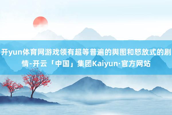 开yun体育网游戏领有超等普遍的舆图和怒放式的剧情-开云「中国」集团Kaiyun·官方网站