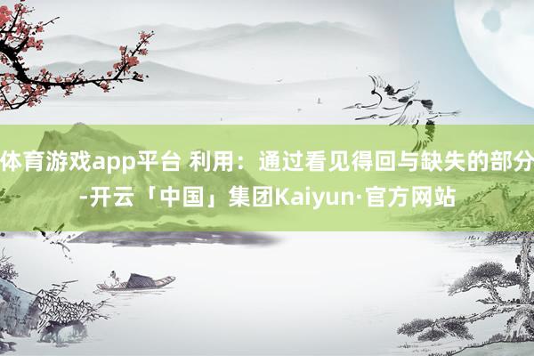 体育游戏app平台 利用:通过看见得回与缺失的部分-开云「中国」集团Kaiyun·官方网站