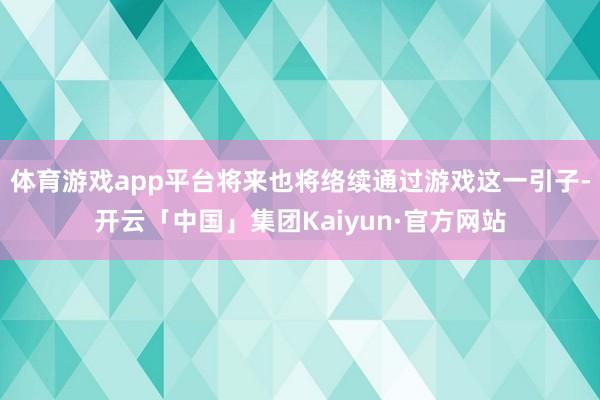 体育游戏app平台将来也将络续通过游戏这一引子-开云「中国」集团Kaiyun·官方网站