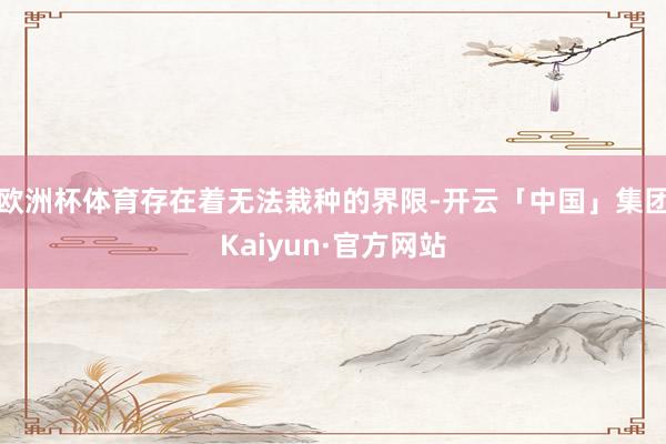 欧洲杯体育存在着无法栽种的界限-开云「中国」集团Kaiyun·官方网站