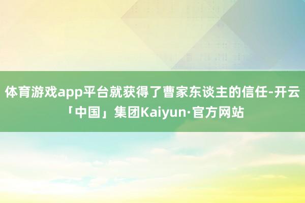 体育游戏app平台就获得了曹家东谈主的信任-开云「中国」集团Kaiyun·官方网站