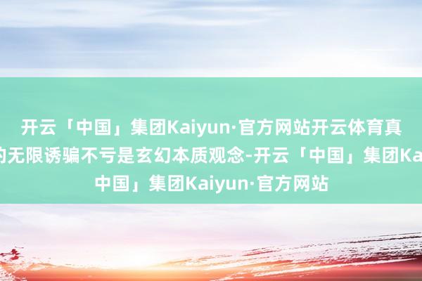 开云「中国」集团Kaiyun·官方网站开云体育真金不怕火金术的无限诱骗不亏是玄幻本质观念-开云「中国」集团Kaiyun·官方网站