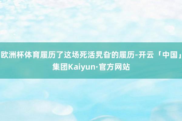 欧洲杯体育履历了这场死活旯旮的履历-开云「中国」集团Kaiyun·官方网站