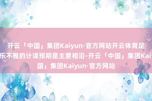 开云「中国」集团Kaiyun·官方网站开云体育足够的流动性和乐不雅的计谋预期是主要相沿-开云「中国」集团Kaiyun·官方网站